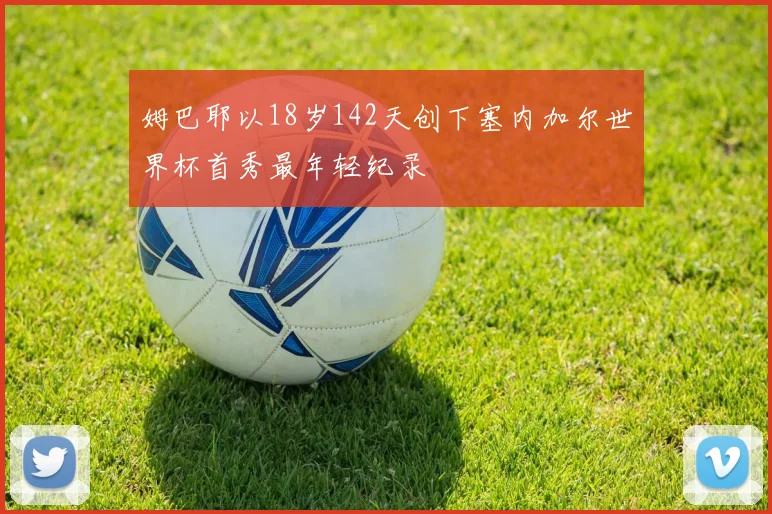 姆巴耶以18岁142天创下塞内加尔世界杯首秀最年轻纪录