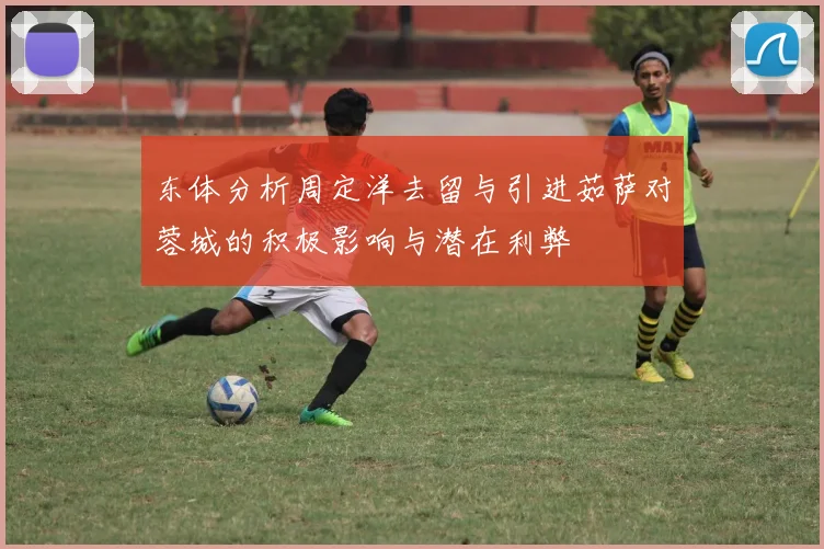 东体分析周定洋去留与引进茹萨对蓉城的积极影响与潜在利弊