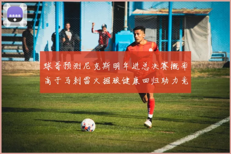 球哥预测尼克斯明年进总决赛概率高于马刺雷火掘狼健康回归助力竞争