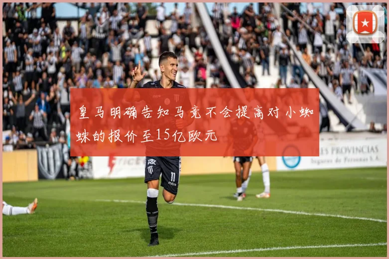 皇马明确告知马竞不会提高对小蜘蛛的报价至15亿欧元
