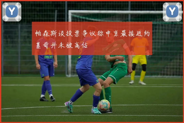 帕森斯谈投票争议称申京最接近约基奇并未被高估