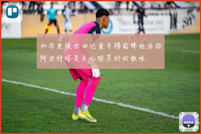加布里埃尔回忆童年踢前锋经历称阿尔特塔是关心球员的好教练