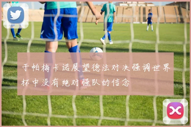于帕梅卡诺展望德法对决强调世界杯中没有绝对强队的信念
