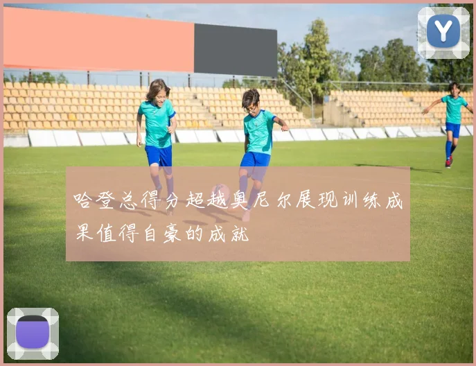 哈登总得分超越奥尼尔展现训练成果值得自豪的成就