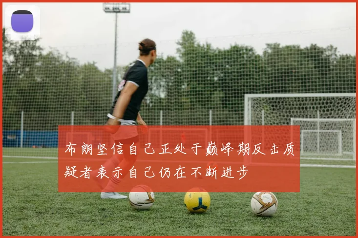 布朗坚信自己正处于巅峰期反击质疑者表示自己仍在不断进步