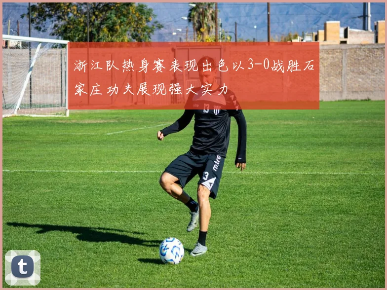 浙江队热身赛表现出色以3-0战胜石家庄功夫展现强大实力