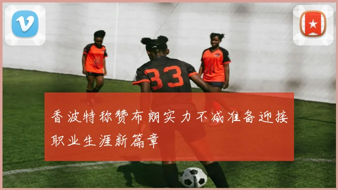 香波特称赞布朗实力不减准备迎接职业生涯新篇章