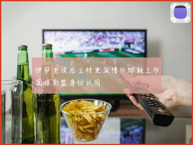 伊萨克谈厄立特里亚情怀球鞋上印国旗彰显身份认同