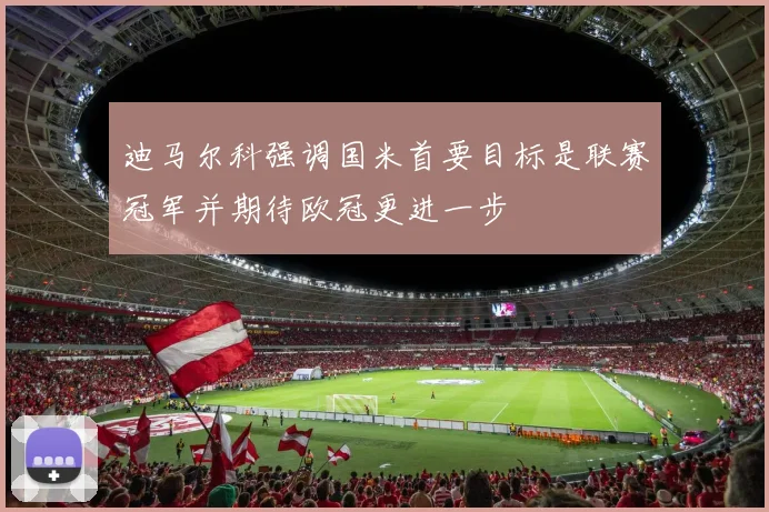 迪马尔科强调国米首要目标是联赛冠军并期待欧冠更进一步