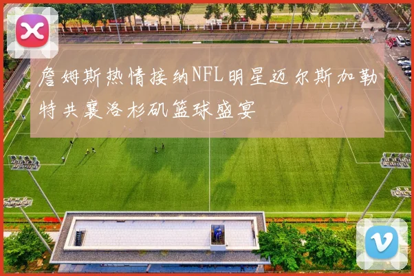 詹姆斯热情接纳NFL明星迈尔斯加勒特共襄洛杉矶篮球盛宴