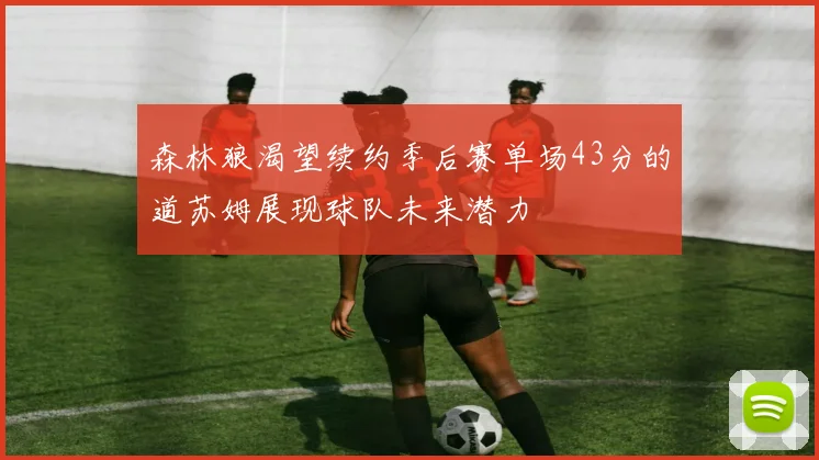 森林狼渴望续约季后赛单场43分的道苏姆展现球队未来潜力
