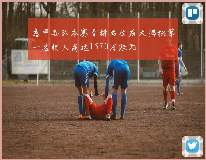 意甲各队本赛季排名收益大揭秘第一名收入高达1570万欧元