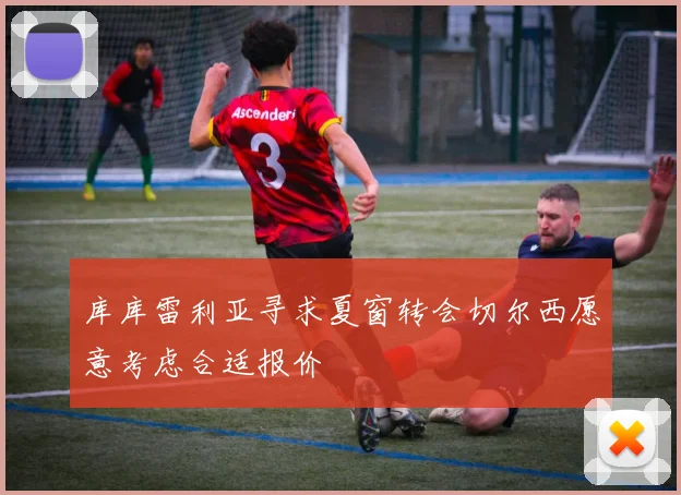 库库雷利亚寻求夏窗转会切尔西愿意考虑合适报价