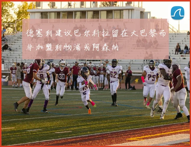 德塞利建议巴尔科拉留在大巴黎而非加盟利物浦或阿森纳