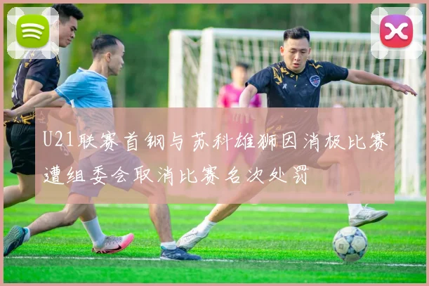 U21联赛首钢与苏科雄狮因消极比赛遭组委会取消比赛名次处罚