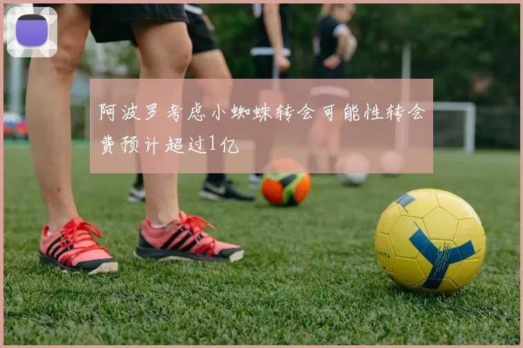 阿波罗考虑小蜘蛛转会可能性转会费预计超过1亿