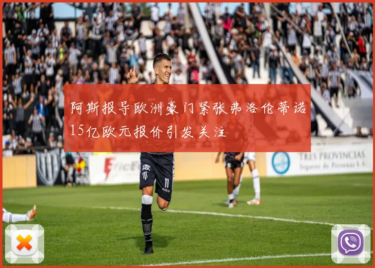 阿斯报导欧洲豪门紧张弗洛伦蒂诺15亿欧元报价引发关注
