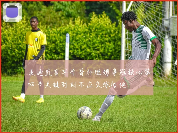 麦迪直言字母哥非理想争冠核心第四节关键时刻不应交球给他