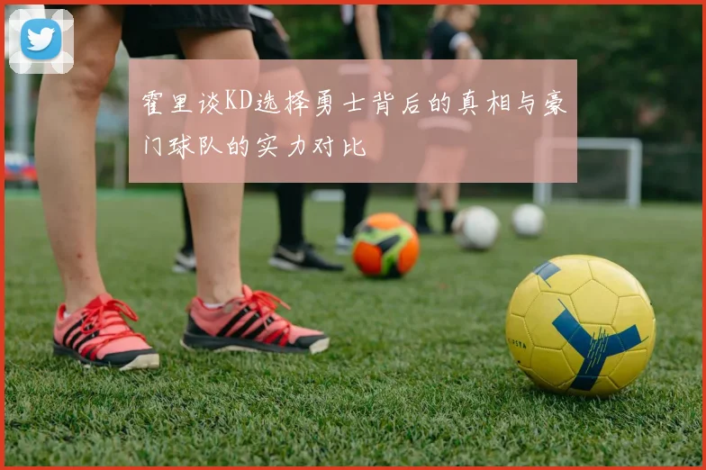 霍里谈KD选择勇士背后的真相与豪门球队的实力对比
