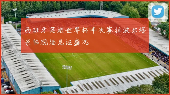 西班牙若进世界杯半决赛拉波尔塔亲临现场见证盛况