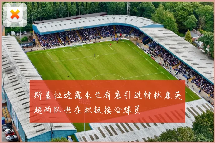 斯基拉透露米兰有意引进特林康英超两队也在积极接洽球员
