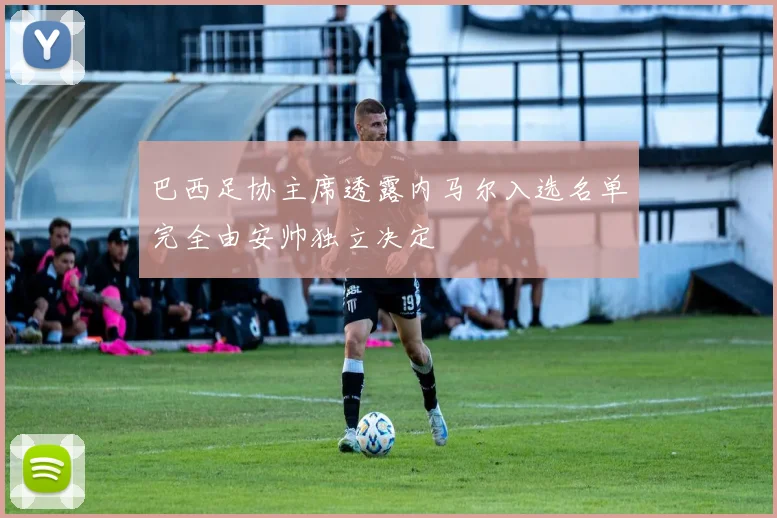 巴西足协主席透露内马尔入选名单完全由安帅独立决定