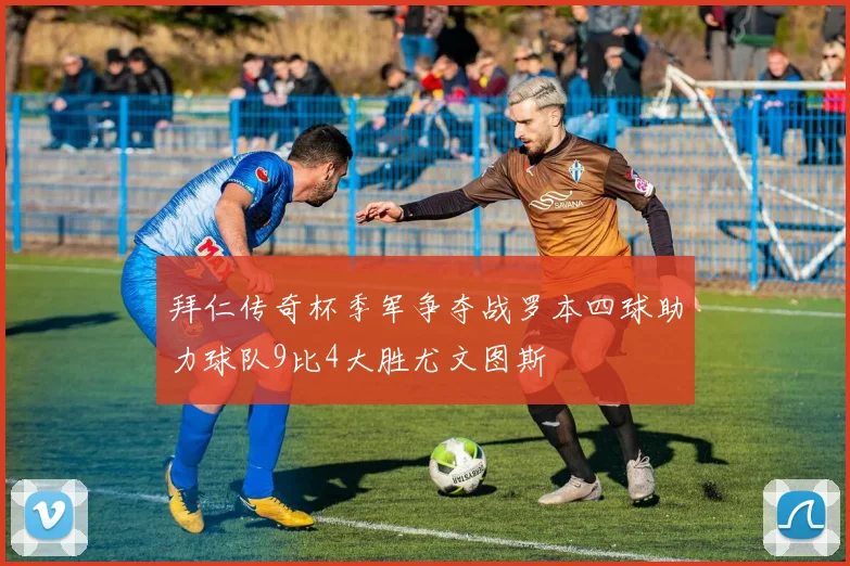 拜仁传奇杯季军争夺战罗本四球助力球队9比4大胜尤文图斯