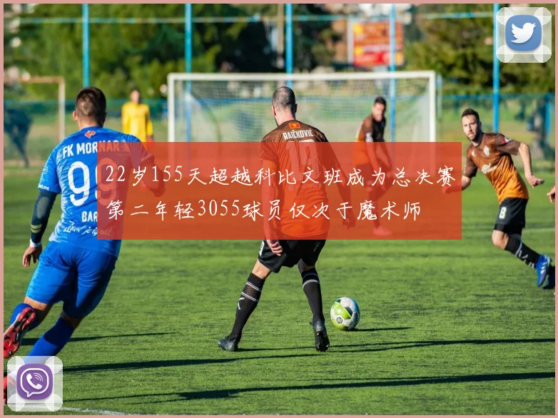 22岁155天超越科比文班成为总决赛第二年轻3055球员仅次于魔术师