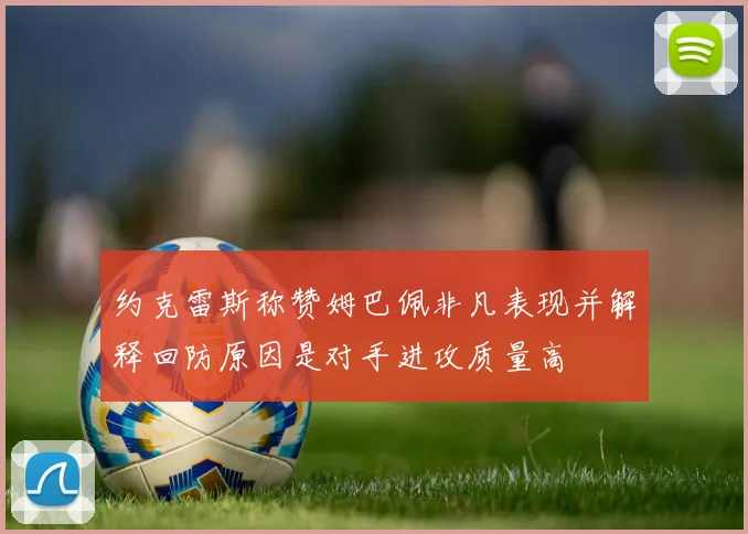 约克雷斯称赞姆巴佩非凡表现并解释回防原因是对手进攻质量高