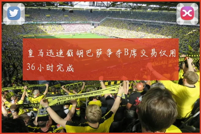 皇马迅速截胡巴萨争夺B席交易仅用36小时完成