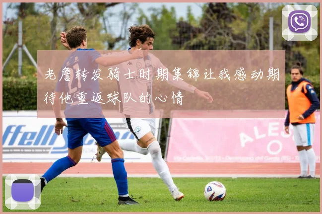 老詹转发骑士时期集锦让我感动期待他重返球队的心情