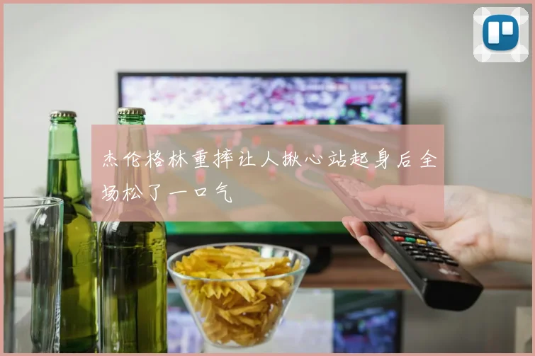 杰伦格林重摔让人揪心站起身后全场松了一口气