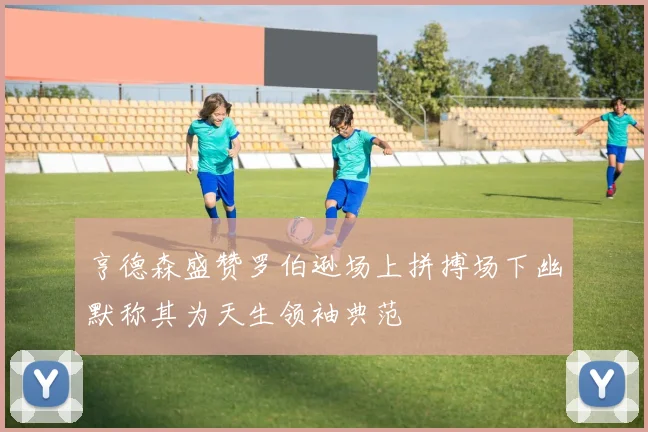 亨德森盛赞罗伯逊场上拼搏场下幽默称其为天生领袖典范