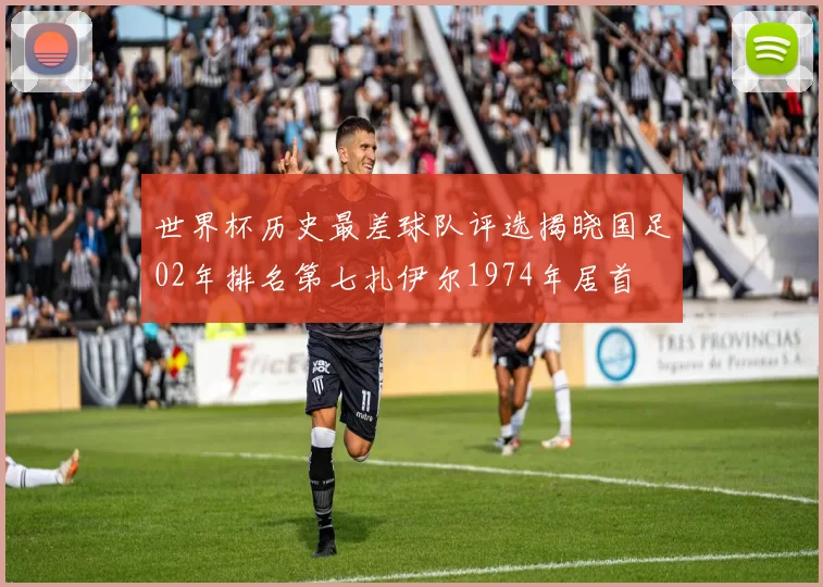 世界杯历史最差球队评选揭晓国足02年排名第七扎伊尔1974年居首