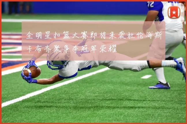 全明星扣篮大赛即将来袭杜伦海斯卡布齐聚争夺冠军荣耀