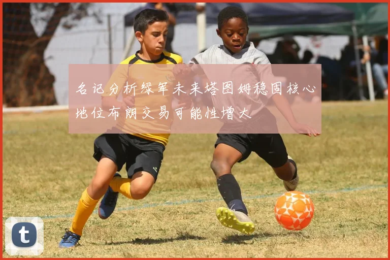 名记分析绿军未来塔图姆稳固核心地位布朗交易可能性增大