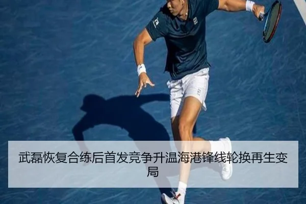 武磊恢复合练后首发竞争升温海港锋线轮换再生变局